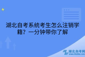 湖北自考系統(tǒng)考生怎么注銷學籍？一分鐘帶你了解