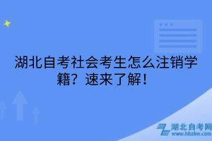 湖北自考社會(huì)考生怎么注銷學(xué)籍？速來了解！
