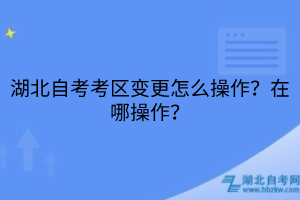 湖北自考考區(qū)變更怎么操作？在哪操作？