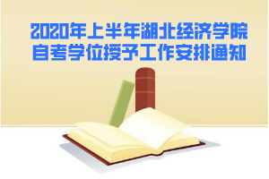 2020年上半年湖北經(jīng)濟學院自考學位授予工作安排通知
