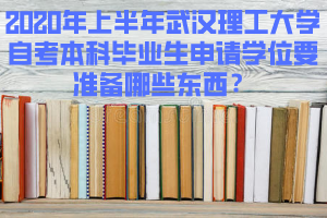 2020年上半年武漢理工大學(xué)自考本科畢業(yè)生申請(qǐng)學(xué)位要準(zhǔn)備哪些東西？