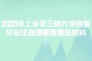 2020年上半年三峽大學自考畢業(yè)證辦理需要哪些材料