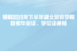 領(lǐng)取2019年下半年湖北警官學(xué)院自考畢業(yè)證、學(xué)位證通知