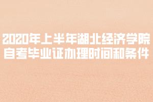2020年上半年湖北經(jīng)濟(jì)學(xué)院自考畢業(yè)證辦理時間和條件