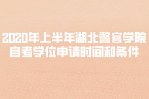2020年上半年湖北警官學(xué)院自考學(xué)位申請時間和條件
