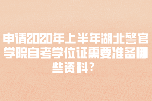 申請(qǐng)2020年上半年湖北警官學(xué)院自考學(xué)位證需要準(zhǔn)備哪些資料？