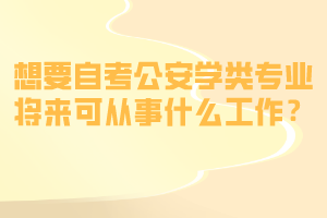 想要自考公安學類專業(yè)將來可從事什么工作？