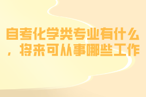 自考化學(xué)類專業(yè)有什么，將來可從事哪些工作？