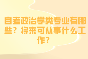 自考政治學(xué)類專業(yè)有哪些？將來可從事什么工作？
