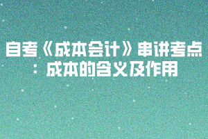 2020下半年湖北自考《成本會(huì)計(jì)》串講考點(diǎn)：成本的含義及作用