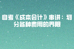 2020下半年湖北自考《成本會(huì)計(jì)》串講：劃分各種費(fèi)用的界限