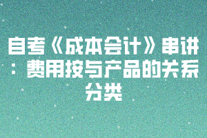2020下半年湖北自考《成本會(huì)計(jì)》串講：費(fèi)用按與產(chǎn)品的關(guān)系分類