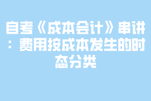 自考《成本會(huì)計(jì)》串講：費(fèi)用按成本發(fā)生的時(shí)態(tài)分類(lèi)