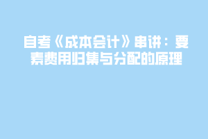 自考《成本會計》串講:要素費用歸集與分配的原理 自考《成本會計》串講:要素費用歸集與分配的原理