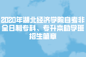 2020年湖北經(jīng)濟學院自考非全日制專科、專升本助學班招生簡章