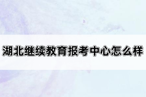 湖北繼續(xù)教育報(bào)考中心怎么樣？