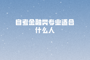 自考金融類(lèi)專(zhuān)業(yè)適合什么人