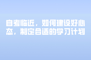 自考臨近，如何建設(shè)好心態(tài)，制定合適的學(xué)習(xí)計(jì)劃