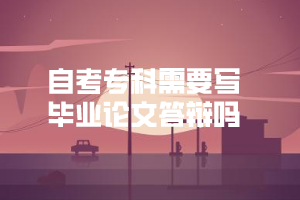 自考專(zhuān)科需要寫(xiě)畢業(yè)論文答辯嗎 自考專(zhuān)科需要寫(xiě)畢業(yè)論文答辯嗎