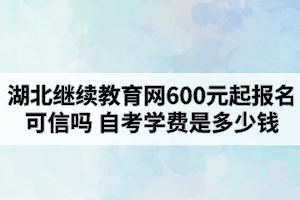 湖北繼續(xù)教育網(wǎng)600元起報(bào)名可信嗎？自考學(xué)費(fèi)是多少錢？