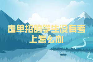 走單招的學(xué)生沒有考上怎么辦 走單招的學(xué)生沒有考上怎么辦