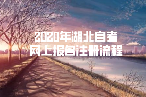 2020年湖北自考網上報名注冊流程
