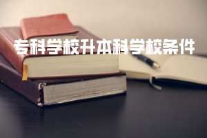?？茖W(xué)校升本科學(xué)校條件