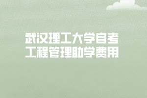 武漢理工大學(xué)自考工程管理專業(yè)報名需要多少錢