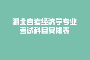湖北自考經(jīng)濟(jì)學(xué)專(zhuān)業(yè)考試科目安排表