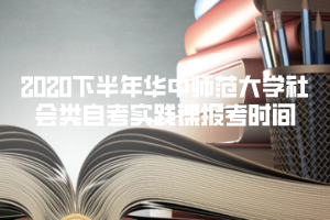 2020下半年華中師范大學社會類自考實踐課報考時間
