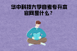 華中科技大學(xué)自考專升本官網(wǎng)是什么？