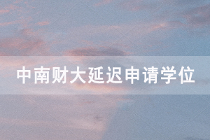 2020下半年中南財(cái)大自考畢業(yè)生延遲申請(qǐng)學(xué)位通知 2020下半年中南財(cái)大自考畢業(yè)生延遲申請(qǐng)學(xué)位通知