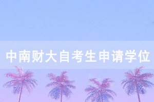 中南財大自考畢業(yè)生申請學(xué)位 中南財大自考畢業(yè)生申請學(xué)位