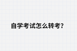 自學(xué)考試怎么轉(zhuǎn)考？