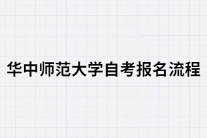 華中師范大學自考報名有哪些流程？