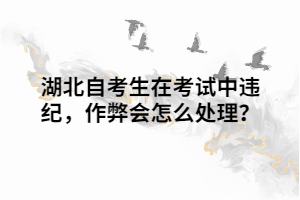 湖北自考生在考試中違紀(jì)，作弊會(huì)怎么處理？