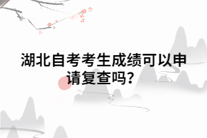 湖北自考考生成績可以申請復查嗎？