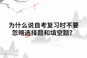 為什么說(shuō)自考復(fù)習(xí)時(shí)不要忽略選擇題和填空題？