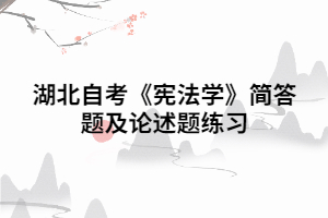 2020年湖北自考《憲法學(xué)》簡答題及論述題練習(xí)（一）