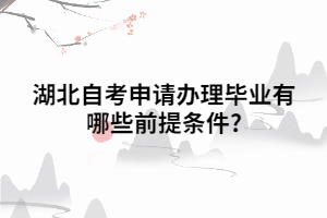 湖北自考申請辦理畢業(yè)有哪些前提條件? 湖北自考申請辦理畢業(yè)有哪些前提條件?