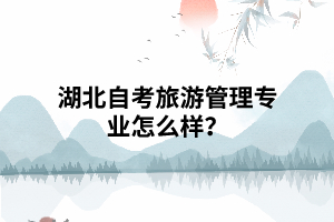 湖北自考旅游管理專業(yè)怎么樣？