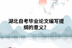 湖北自考畢業(yè)論文編寫提綱的意義？