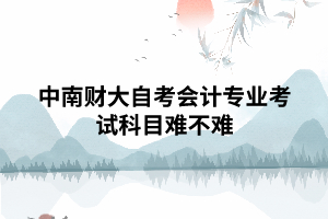 中南財(cái)大自考會(huì)計(jì)專業(yè)考試科目難不難 中南財(cái)大自考會(huì)計(jì)專業(yè)考試科目難不難