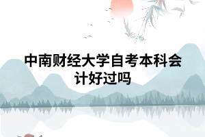 中南財經(jīng)大學(xué)自考本科會計好過嗎 中南財經(jīng)大學(xué)自考本科會計好過嗎