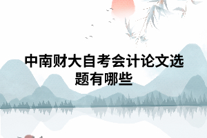 中南財(cái)大自考會(huì)計(jì)論文選題有哪些 中南財(cái)大自考會(huì)計(jì)論文選題有哪些