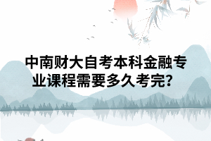 中南財大自考本科金融專業(yè)課程需要多久考完？