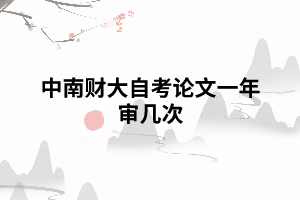 中南財大自考論文一年審幾次 中南財大自考論文一年審幾次