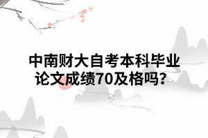 中南財(cái)大自考本科畢業(yè)論文成績70及格嗎 中南財(cái)大自考本科畢業(yè)論文成績70及格嗎