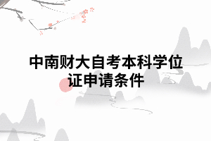 中南財(cái)大自考本科學(xué)位證申請(qǐng)要求條件 中南財(cái)大自考本科學(xué)位證申請(qǐng)要求條件