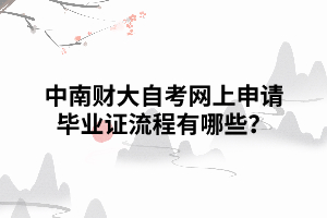 中南財(cái)大自考網(wǎng)上申請(qǐng)畢業(yè)證流程有哪些？